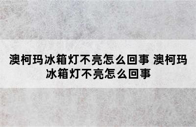 澳柯玛冰箱灯不亮怎么回事 澳柯玛冰箱灯不亮怎么回事